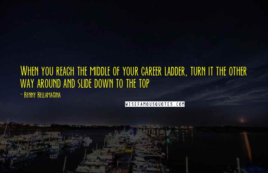 Benny Bellamacina Quotes: When you reach the middle of your career ladder, turn it the other way around and slide down to the top