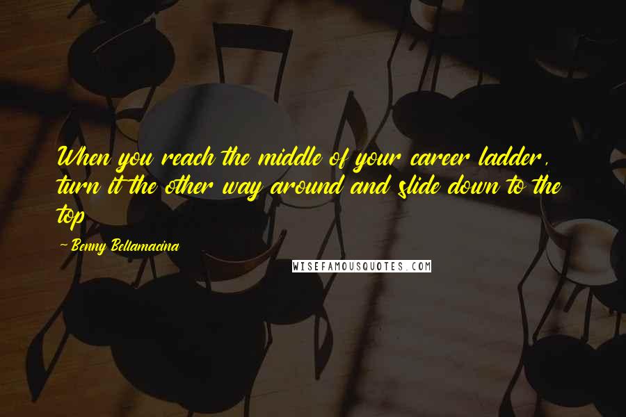 Benny Bellamacina Quotes: When you reach the middle of your career ladder, turn it the other way around and slide down to the top