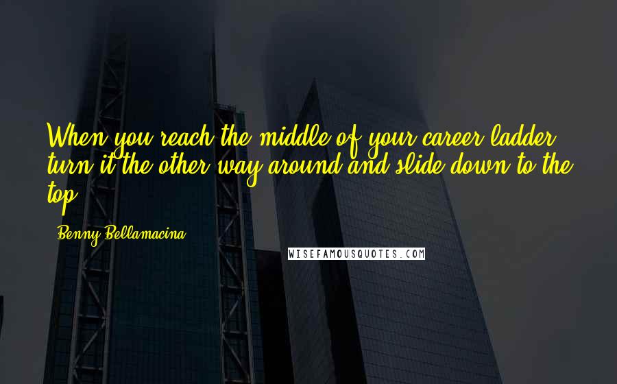 Benny Bellamacina Quotes: When you reach the middle of your career ladder, turn it the other way around and slide down to the top