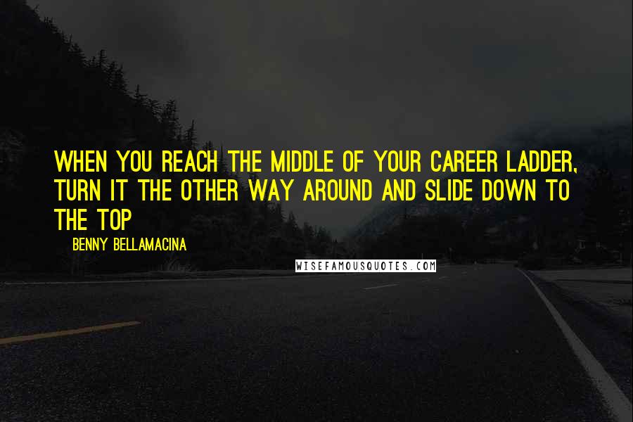 Benny Bellamacina Quotes: When you reach the middle of your career ladder, turn it the other way around and slide down to the top