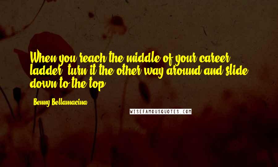 Benny Bellamacina Quotes: When you reach the middle of your career ladder, turn it the other way around and slide down to the top