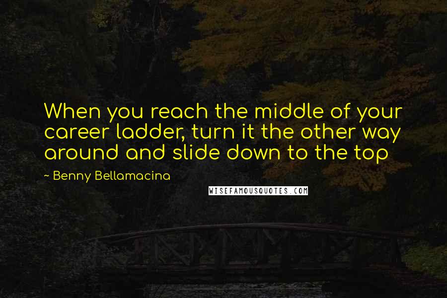 Benny Bellamacina Quotes: When you reach the middle of your career ladder, turn it the other way around and slide down to the top