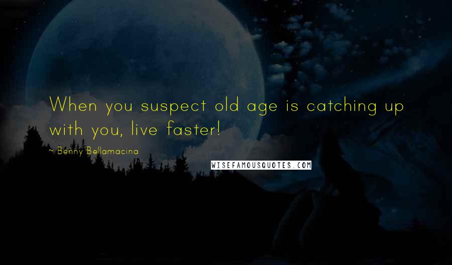 Benny Bellamacina Quotes: When you suspect old age is catching up with you, live faster!