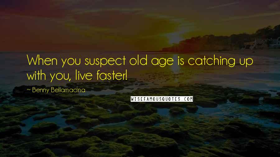 Benny Bellamacina Quotes: When you suspect old age is catching up with you, live faster!