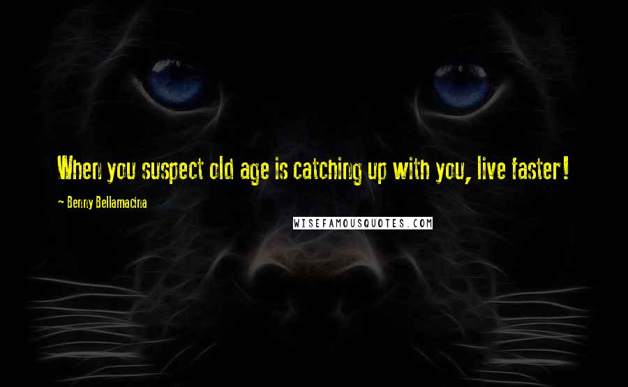 Benny Bellamacina Quotes: When you suspect old age is catching up with you, live faster!