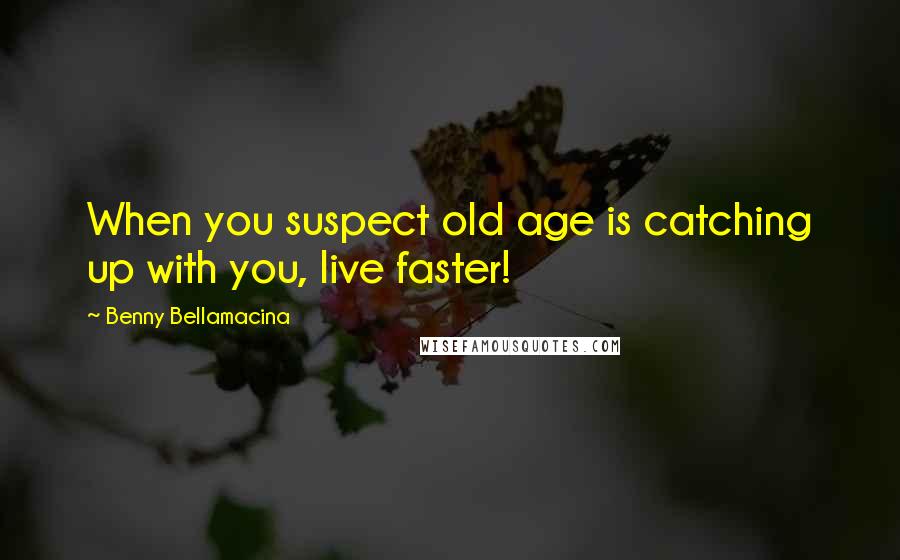 Benny Bellamacina Quotes: When you suspect old age is catching up with you, live faster!