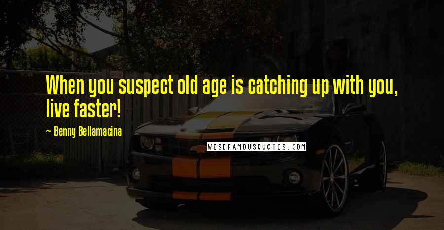 Benny Bellamacina Quotes: When you suspect old age is catching up with you, live faster!