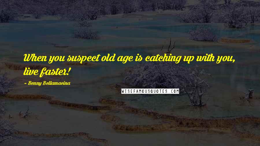 Benny Bellamacina Quotes: When you suspect old age is catching up with you, live faster!