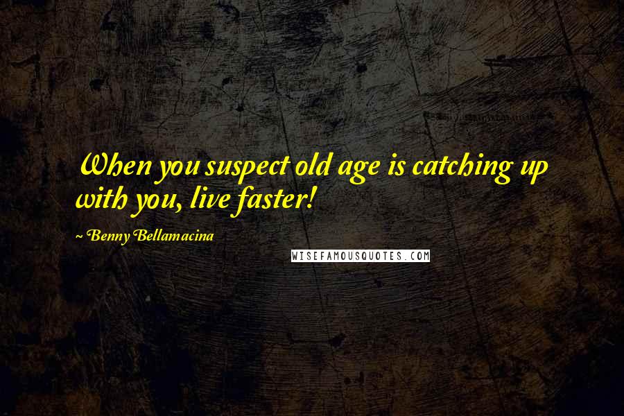 Benny Bellamacina Quotes: When you suspect old age is catching up with you, live faster!