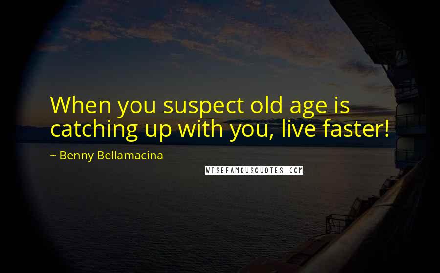 Benny Bellamacina Quotes: When you suspect old age is catching up with you, live faster!