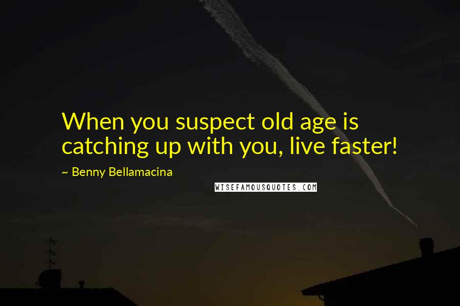 Benny Bellamacina Quotes: When you suspect old age is catching up with you, live faster!