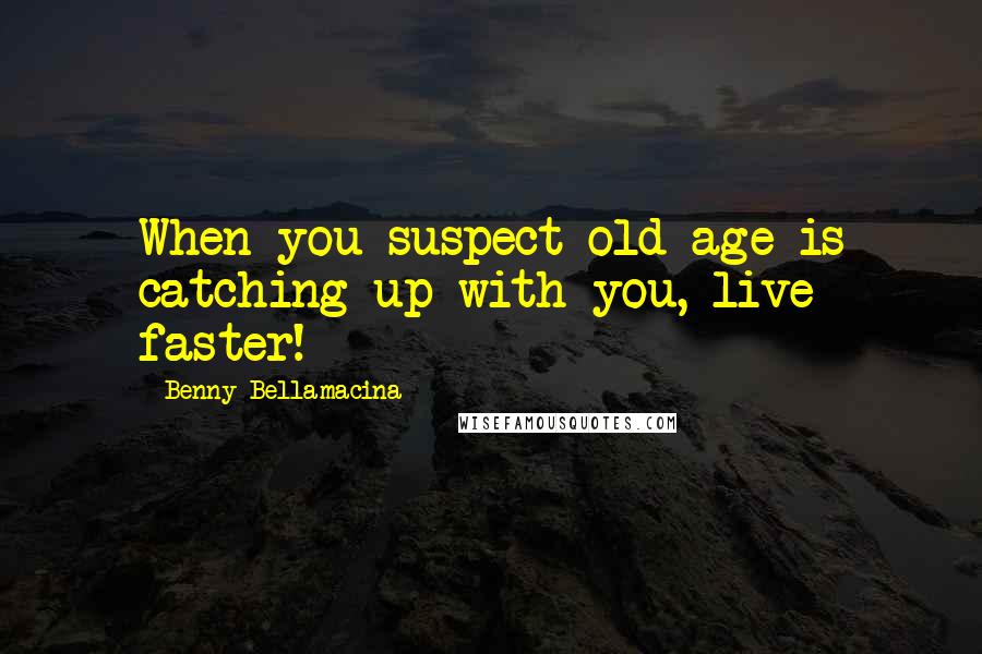 Benny Bellamacina Quotes: When you suspect old age is catching up with you, live faster!