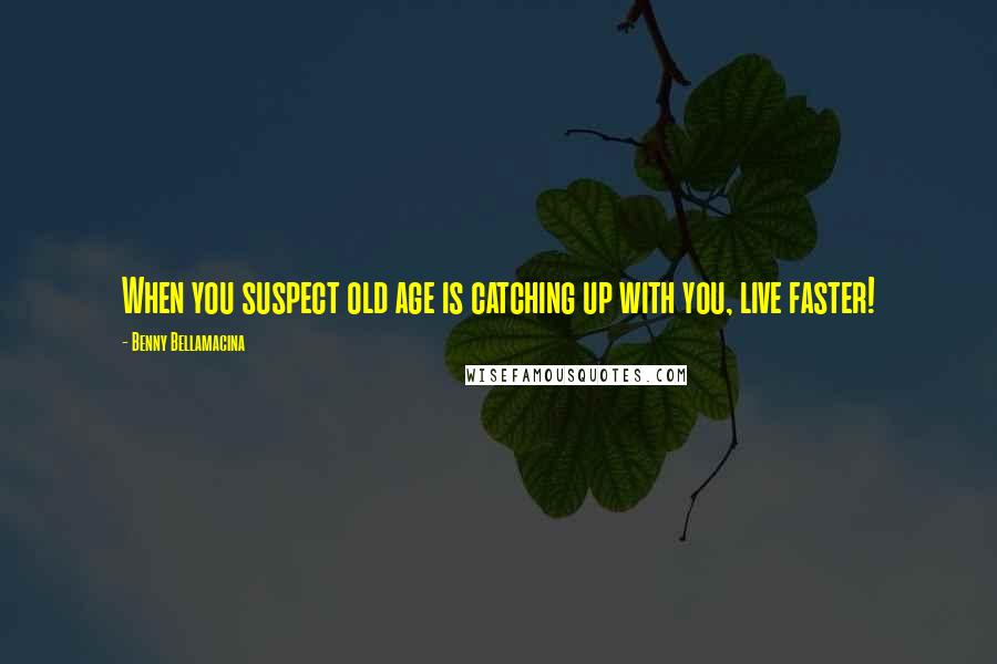 Benny Bellamacina Quotes: When you suspect old age is catching up with you, live faster!