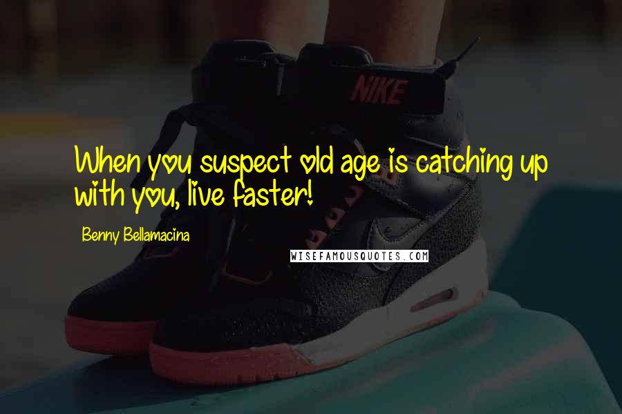 Benny Bellamacina Quotes: When you suspect old age is catching up with you, live faster!