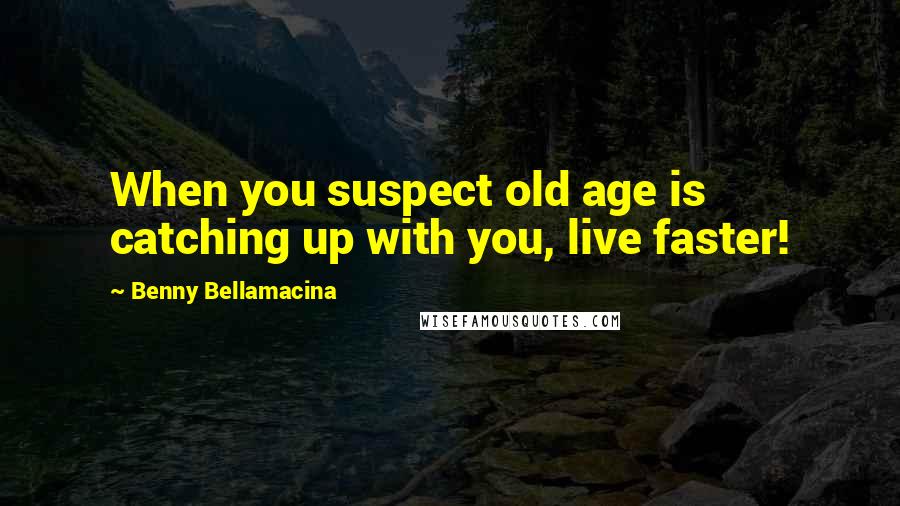 Benny Bellamacina Quotes: When you suspect old age is catching up with you, live faster!