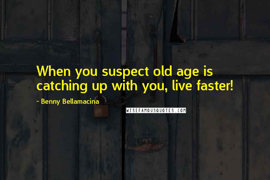 Benny Bellamacina Quotes: When you suspect old age is catching up with you, live faster!