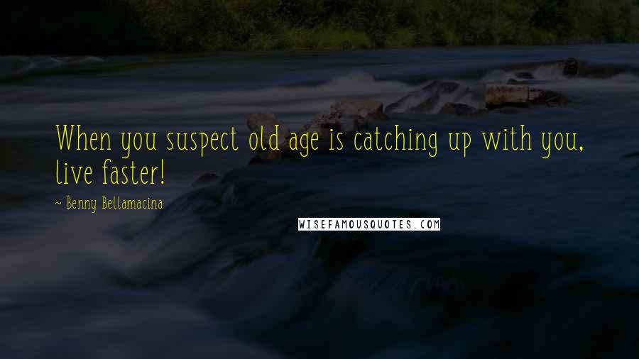 Benny Bellamacina Quotes: When you suspect old age is catching up with you, live faster!