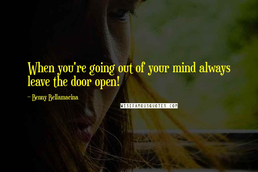 Benny Bellamacina Quotes: When you're going out of your mind always leave the door open!