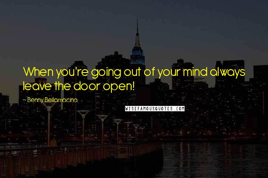 Benny Bellamacina Quotes: When you're going out of your mind always leave the door open!