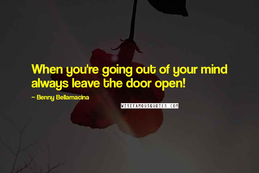 Benny Bellamacina Quotes: When you're going out of your mind always leave the door open!