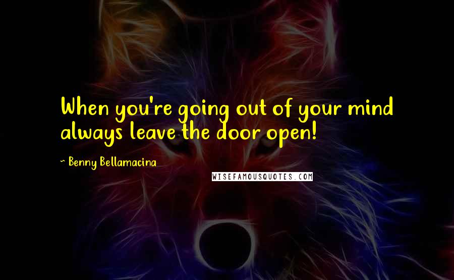 Benny Bellamacina Quotes: When you're going out of your mind always leave the door open!