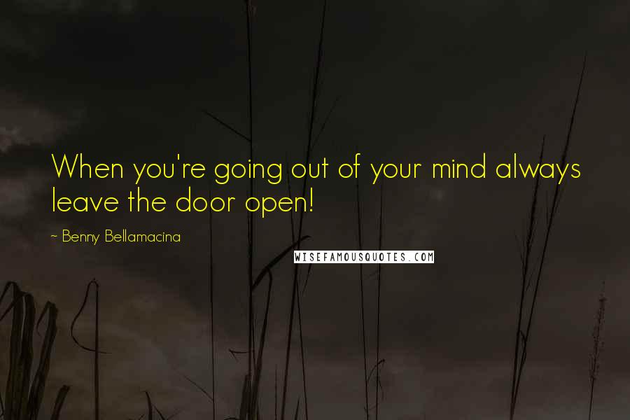 Benny Bellamacina Quotes: When you're going out of your mind always leave the door open!