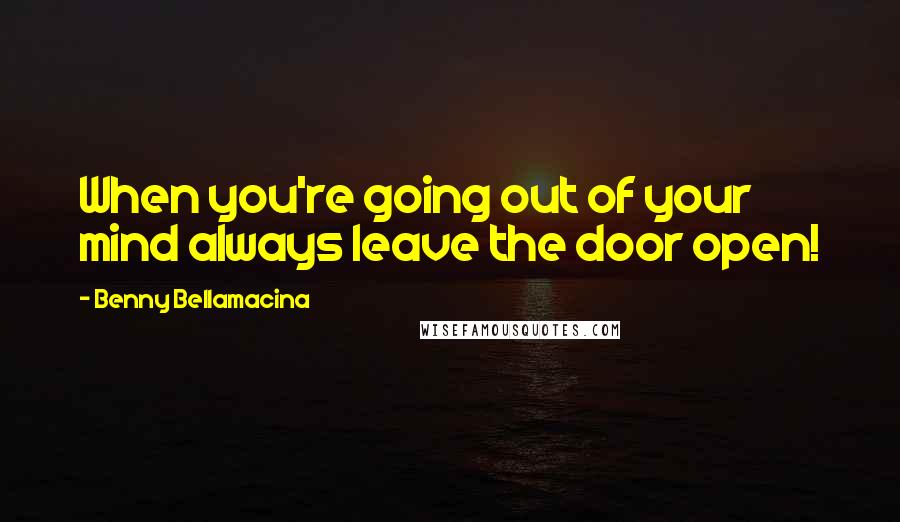 Benny Bellamacina Quotes: When you're going out of your mind always leave the door open!