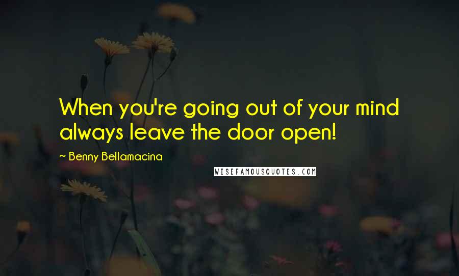 Benny Bellamacina Quotes: When you're going out of your mind always leave the door open!