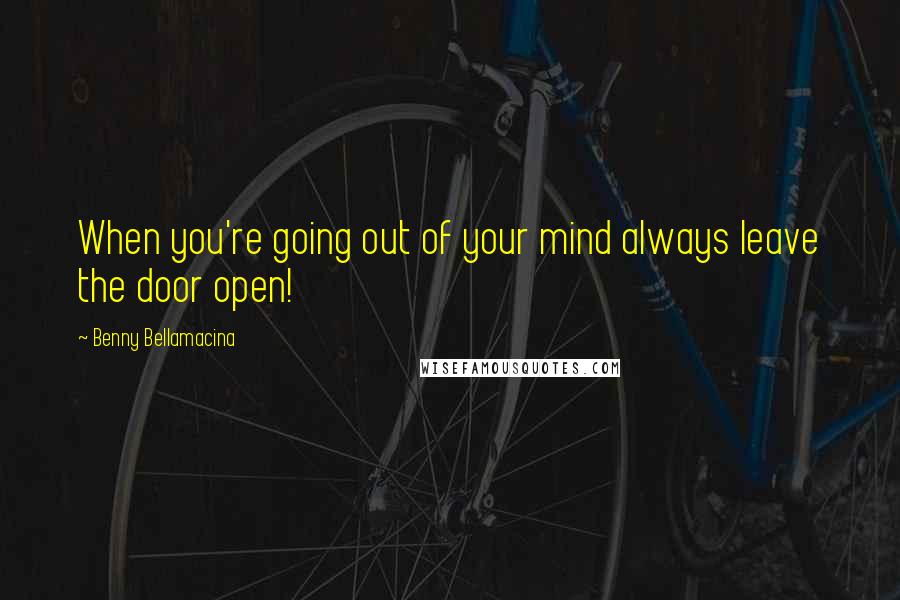 Benny Bellamacina Quotes: When you're going out of your mind always leave the door open!