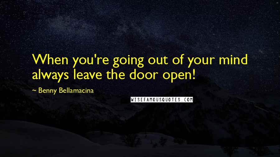 Benny Bellamacina Quotes: When you're going out of your mind always leave the door open!