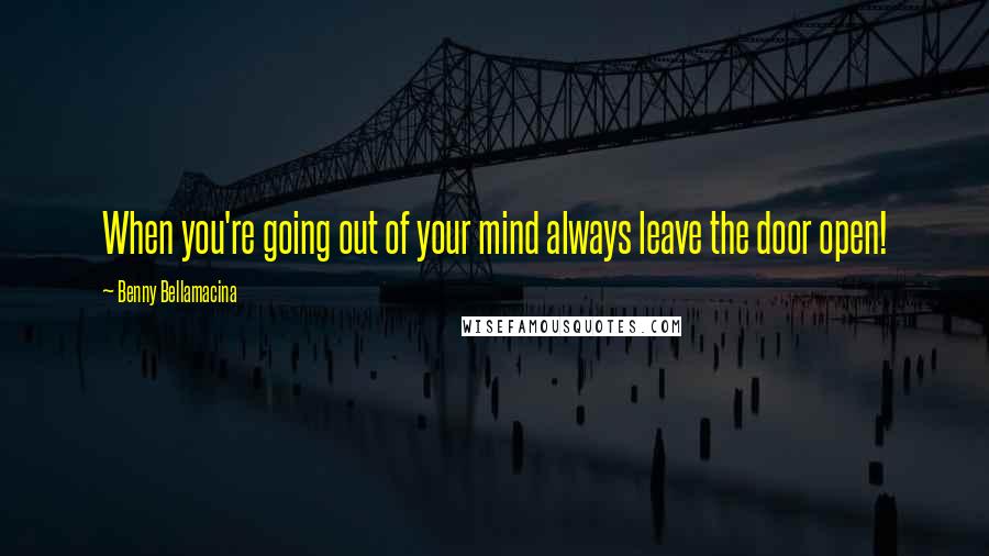 Benny Bellamacina Quotes: When you're going out of your mind always leave the door open!