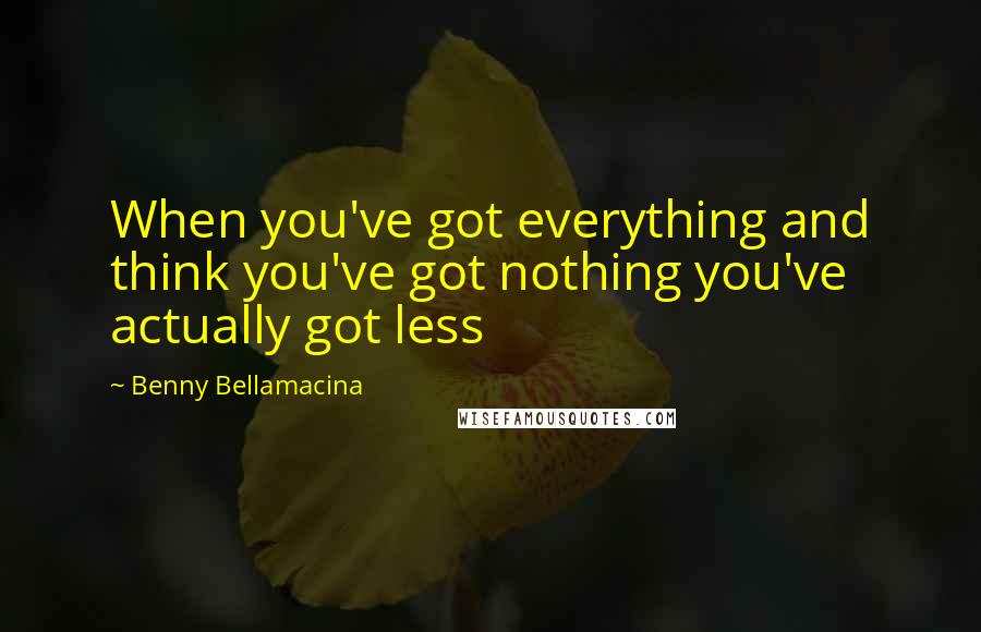 Benny Bellamacina Quotes: When you've got everything and think you've got nothing you've actually got less