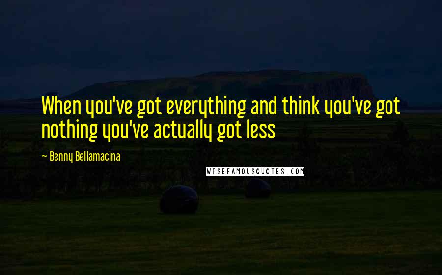 Benny Bellamacina Quotes: When you've got everything and think you've got nothing you've actually got less