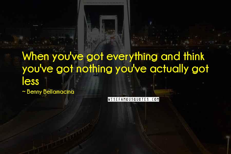 Benny Bellamacina Quotes: When you've got everything and think you've got nothing you've actually got less