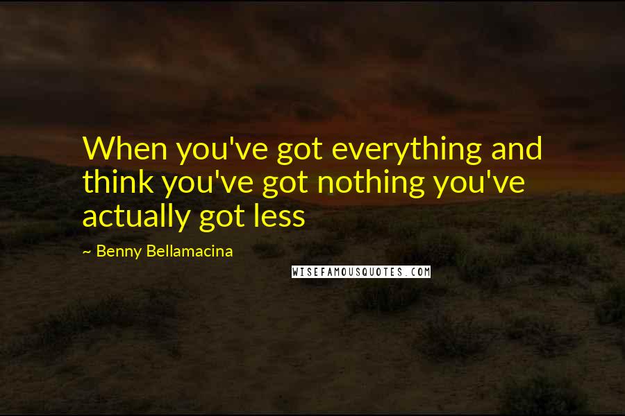 Benny Bellamacina Quotes: When you've got everything and think you've got nothing you've actually got less