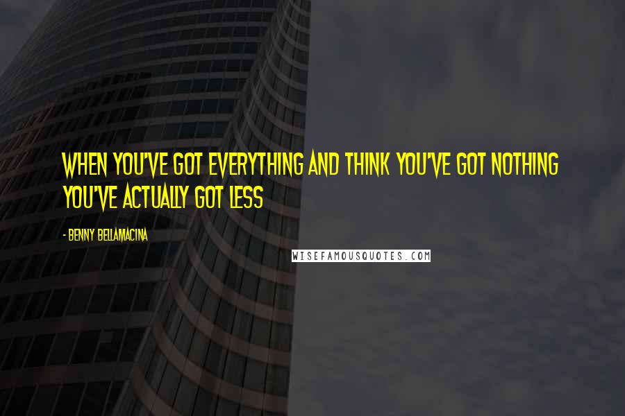 Benny Bellamacina Quotes: When you've got everything and think you've got nothing you've actually got less