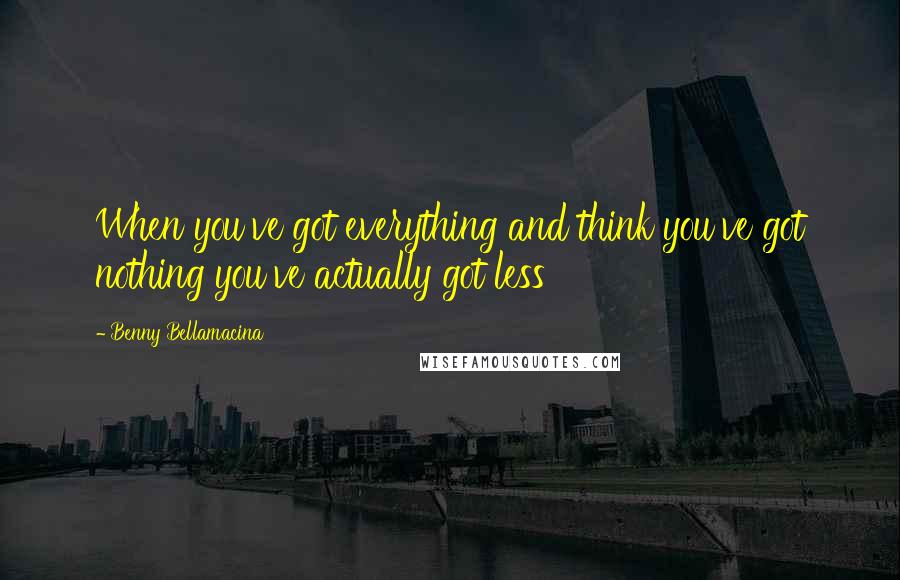 Benny Bellamacina Quotes: When you've got everything and think you've got nothing you've actually got less