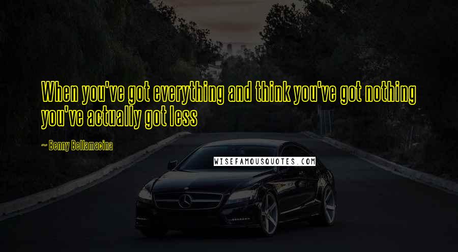 Benny Bellamacina Quotes: When you've got everything and think you've got nothing you've actually got less