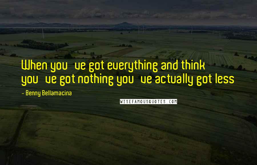 Benny Bellamacina Quotes: When you've got everything and think you've got nothing you've actually got less