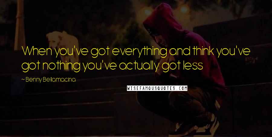 Benny Bellamacina Quotes: When you've got everything and think you've got nothing you've actually got less