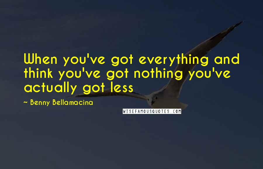 Benny Bellamacina Quotes: When you've got everything and think you've got nothing you've actually got less