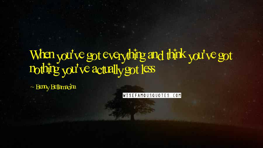 Benny Bellamacina Quotes: When you've got everything and think you've got nothing you've actually got less