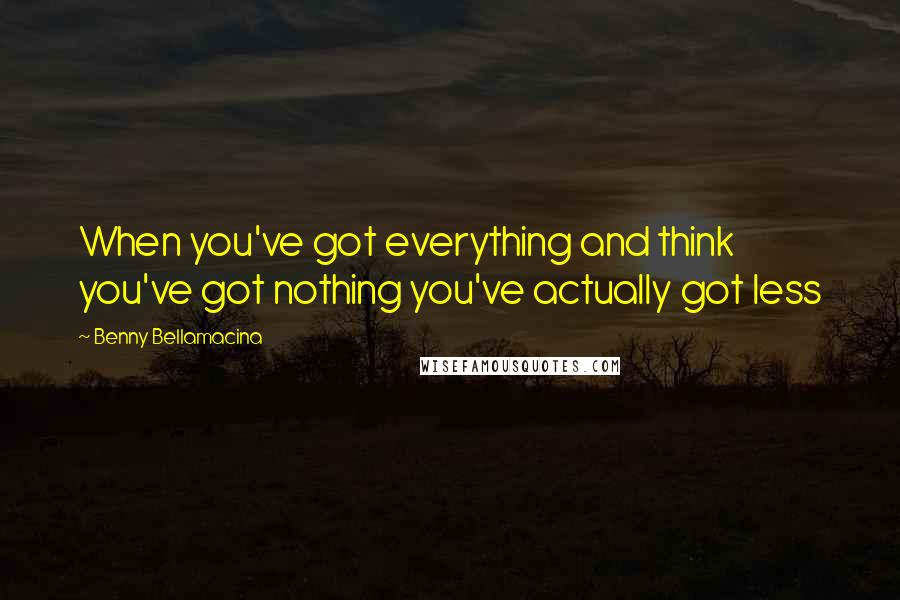 Benny Bellamacina Quotes: When you've got everything and think you've got nothing you've actually got less