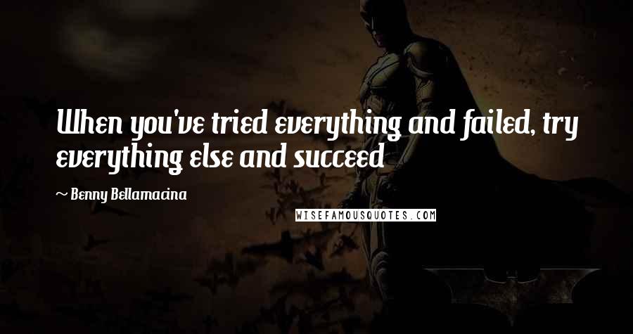 Benny Bellamacina Quotes: When you've tried everything and failed, try everything else and succeed