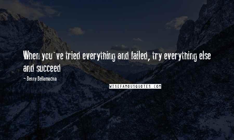 Benny Bellamacina Quotes: When you've tried everything and failed, try everything else and succeed