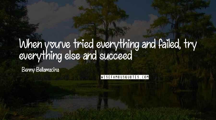 Benny Bellamacina Quotes: When you've tried everything and failed, try everything else and succeed