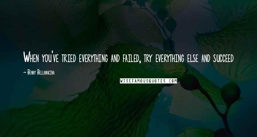 Benny Bellamacina Quotes: When you've tried everything and failed, try everything else and succeed