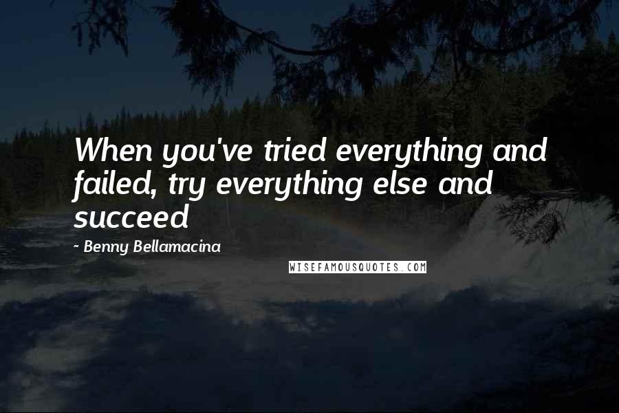 Benny Bellamacina Quotes: When you've tried everything and failed, try everything else and succeed