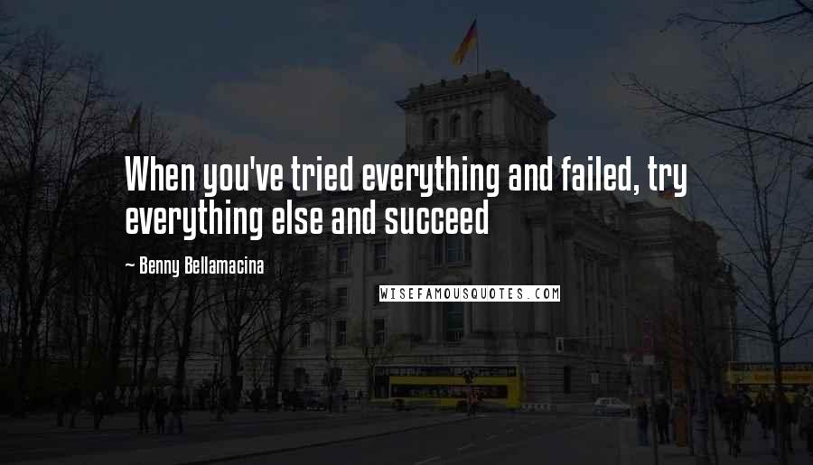 Benny Bellamacina Quotes: When you've tried everything and failed, try everything else and succeed