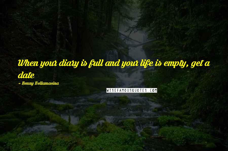 Benny Bellamacina Quotes: When your diary is full and your life is empty, get a date